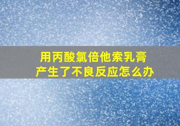 用丙酸氯倍他索乳膏 产生了不良反应怎么办